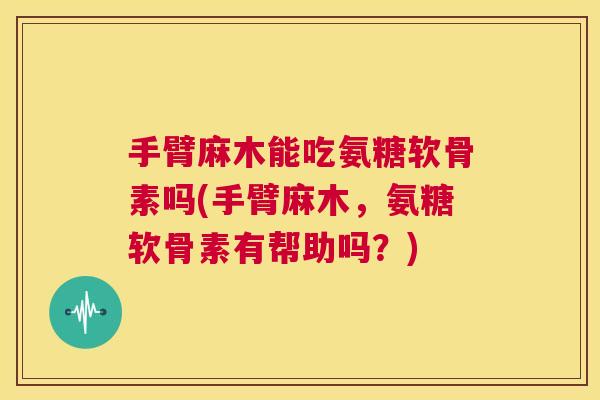 手臂麻木能吃氨糖软骨素吗(手臂麻木,氨糖软骨素有帮助吗?)