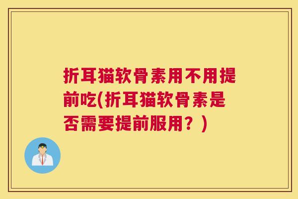 折耳猫软骨素用不用提前吃(折耳猫软骨素是否需要提前服用?)