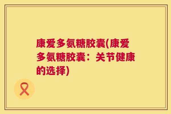 康爱多氨糖胶囊(康爱多氨糖胶囊:关节健康的选择)