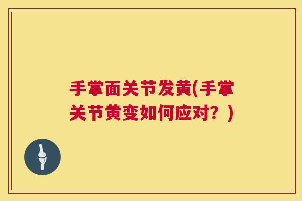 手掌面关节发黄(手掌关节黄变如何应对?) 手掌面关节发黄(手掌关节黄变如何应对?)