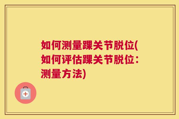 如何测量踝关节脱位(如何评估踝关节脱位:测量方法)