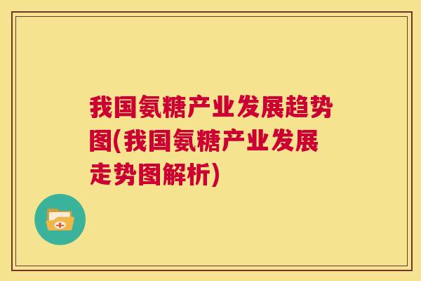 我国氨糖产业发展趋势图(我国氨糖产业发展走势图解析)