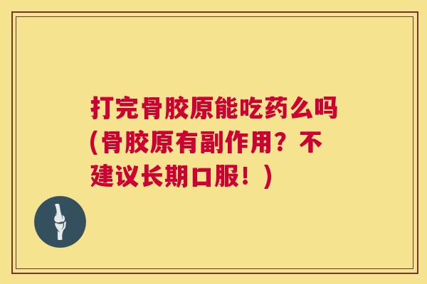 打完骨胶原能吃药么吗(骨胶原有副作用?不建议长期口服!)