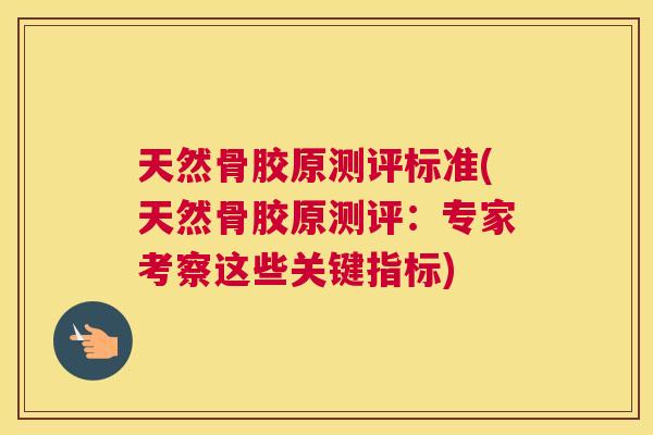 天然骨胶原测评标准(天然骨胶原测评:专家考察这些关键指标)