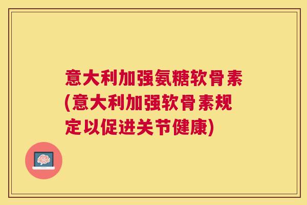 意大利加强氨糖软骨素(意大利加强软骨素规定以促进关节健康)