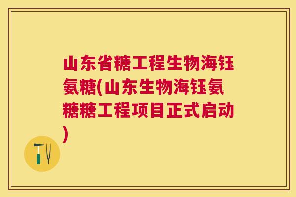 山东省糖工程生物海钰氨糖(山东生物海钰氨糖糖工程项目正式启动)