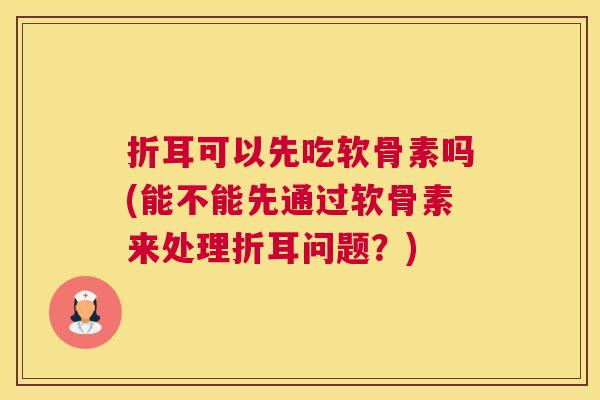 折耳可以先吃软骨素吗(能不能先通过软骨素来处理折耳问题?)