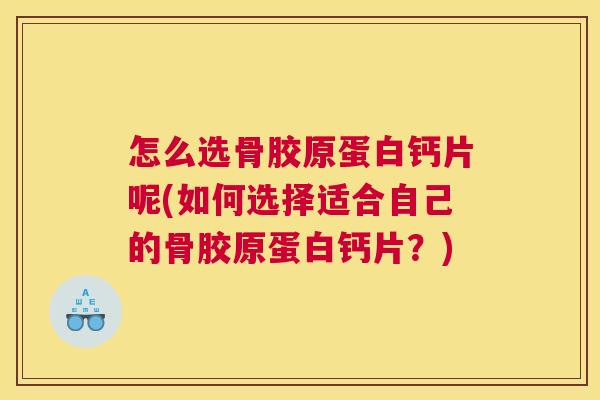 怎么选骨胶原蛋白钙片呢(如何选择适合自己的骨胶原蛋白钙片?)