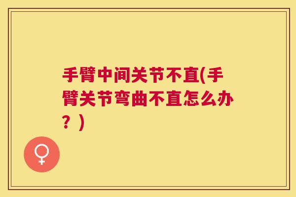 手臂中间关节不直(手臂关节弯曲不直怎么办?)