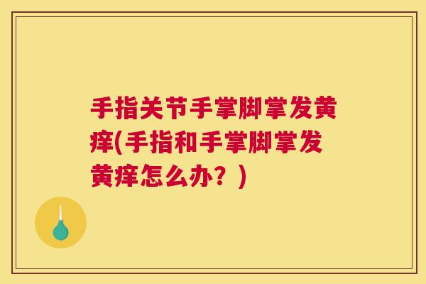 手指关节手掌脚掌发黄痒(手指和手掌脚掌发黄痒怎么办?)