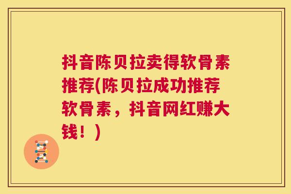 抖音陈贝拉卖得软骨素推荐(陈贝拉成功推荐软骨素，抖音网红赚大钱！)