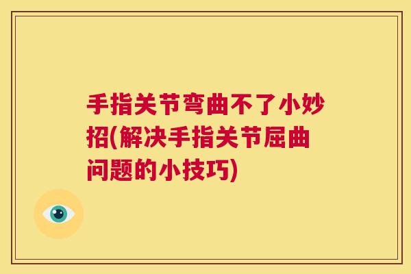 手指关节弯曲不了小妙招(解决手指关节屈曲问题的小技巧)