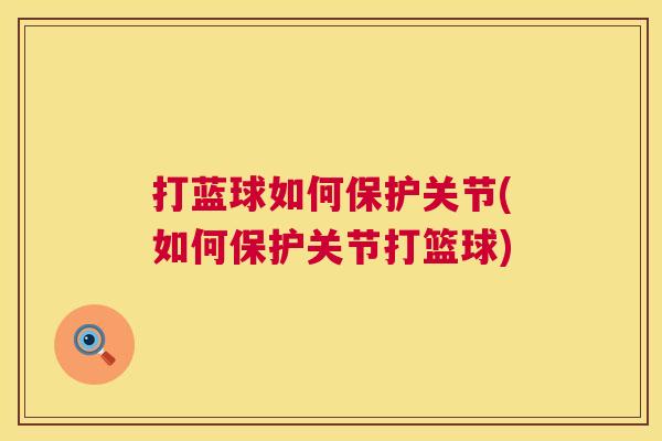 打蓝球如何保护关节(如何保护关节打篮球) 打蓝球如何保护关节(如何保护关节打篮球)