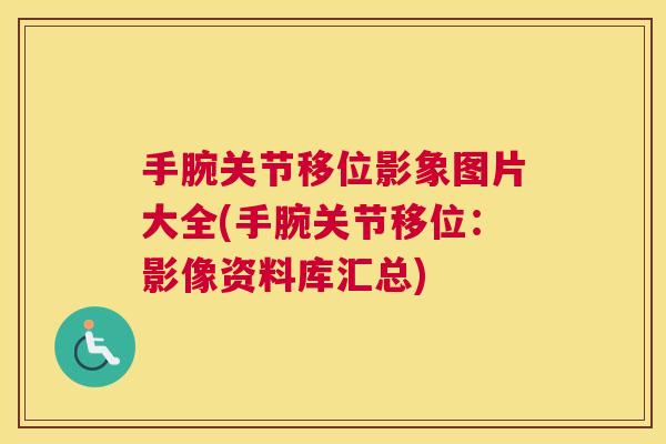 手腕关节移位影象图片大全(手腕关节移位:影像资料库汇总) 手腕关节移位影象图片大全(手腕关节移位:影像资料库汇总)
