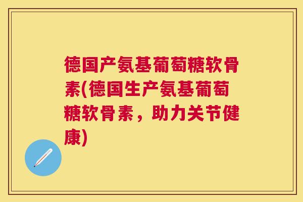 德国产氨基葡萄糖软骨素(德国生产氨基葡萄糖软骨素,助力关节健康)