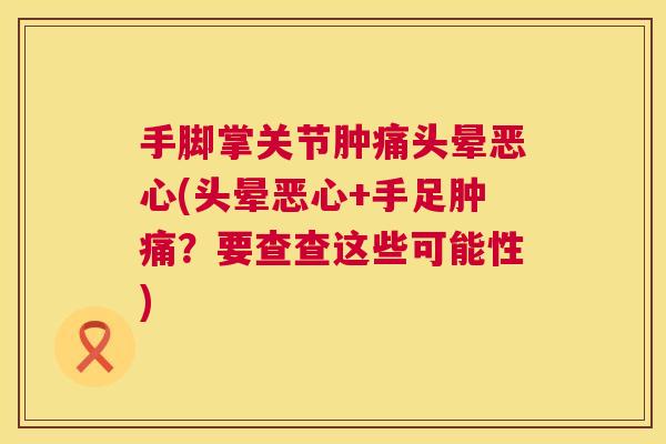 手脚掌关节肿痛头晕恶心(头晕恶心+手足肿痛?要查查这些可能性)
