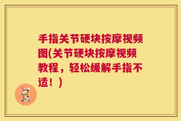 手指关节硬块按摩视频图(关节硬块按摩视频教程,轻松缓解手指不适!)