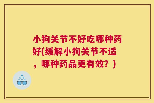 小狗关节不好吃哪种药好(缓解小狗关节不适,哪种药品更有效?) 小狗关节不好吃哪种药好(缓解小狗关节不适,哪种药品更有效?)