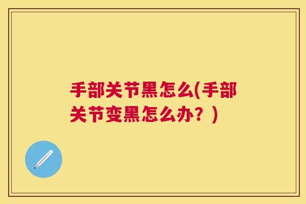 手部关节黑怎么(手部关节变黑怎么办？)