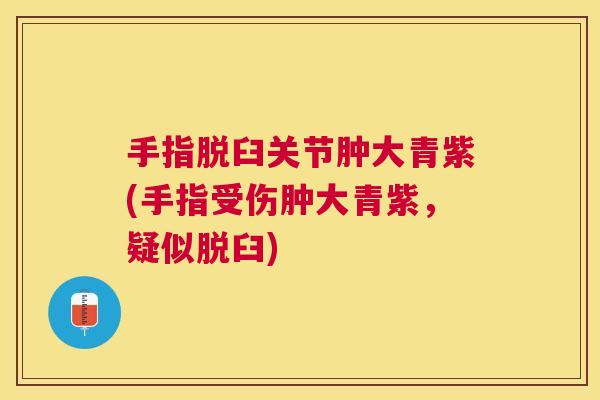 手指脱臼关节肿大青紫(手指受伤肿大青紫,疑似脱臼) 手指脱臼关节肿大青紫(手指受伤肿大青紫,疑似脱臼)