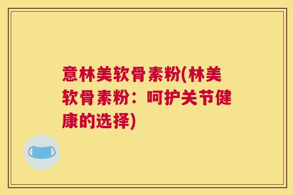 意林美软骨素粉(林美软骨素粉:呵护关节健康的选择)