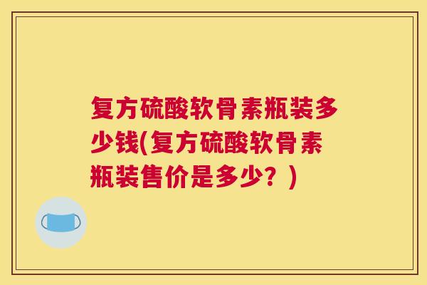 复方硫酸软骨素瓶装多少钱(复方硫酸软骨素瓶装售价是多少?)