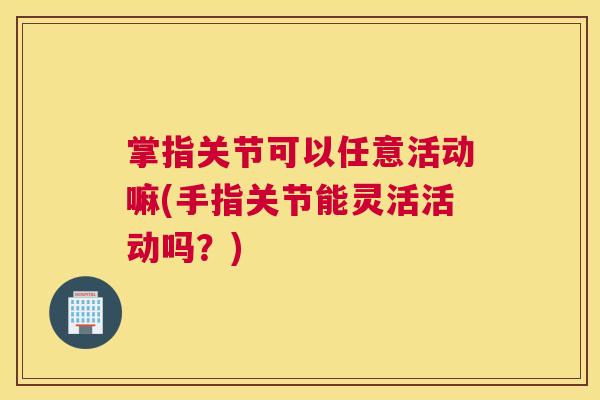 掌指关节可以任意活动嘛(手指关节能灵活活动吗?)