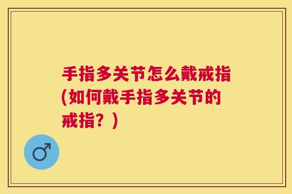 手指多关节怎么戴戒指(如何戴手指多关节的戒指?)