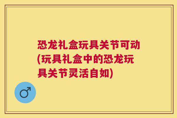 恐龙礼盒玩具关节可动(玩具礼盒中的恐龙玩具关节灵活自如) 恐龙礼盒玩具关节可动(玩具礼盒中的恐龙玩具关节灵活自如)