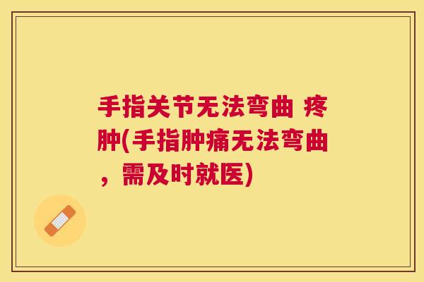 手指关节无法弯曲 疼肿(手指肿痛无法弯曲,需及时就医)