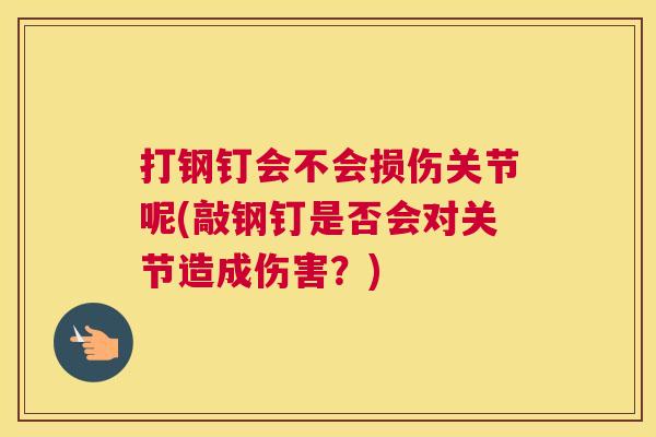 打钢钉会不会损伤关节呢(敲钢钉是否会对关节造成伤害？)