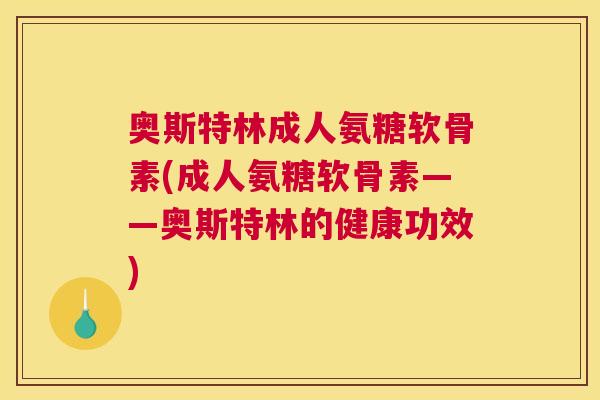 奥斯特林成人氨糖软骨素(成人氨糖软骨素——奥斯特林的健康功效)