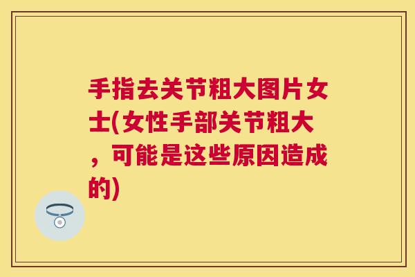 手指去关节粗大图片女士(女性手部关节粗大,可能是这些原因造成的) 手指去关节粗大图片女士(女性手部关节粗大,可能是这些原因造成的)