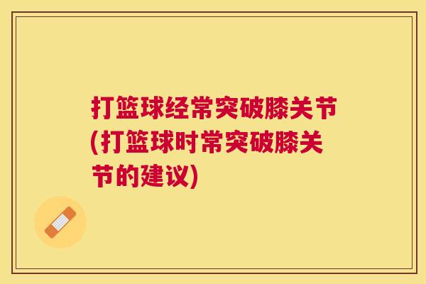 打篮球经常突破膝关节(打篮球时常突破膝关节的建议)