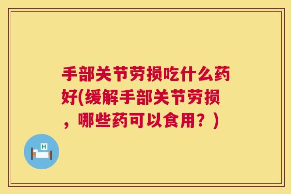 手部关节劳损吃什么药好(缓解手部关节劳损，哪些药可以食用？)