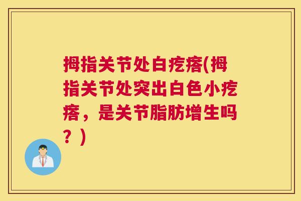 拇指关节处白疙瘩(拇指关节处突出白色小疙瘩,是关节脂肪增生吗?)