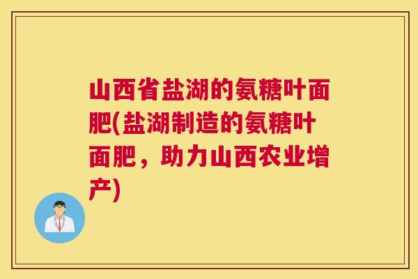山西省盐湖的氨糖叶面肥(盐湖制造的氨糖叶面肥，助力山西农业增产)