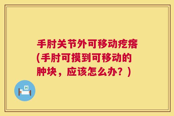 手肘关节外可移动疙瘩(手肘可摸到可移动的肿块，应该怎么办？)