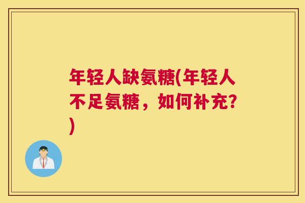 年轻人缺氨糖(年轻人不足氨糖,如何补充?) 年轻人缺氨糖(年轻人不足氨糖,如何补充?)