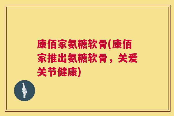康佰家氨糖软骨(康佰家推出氨糖软骨,关爱关节健康)
