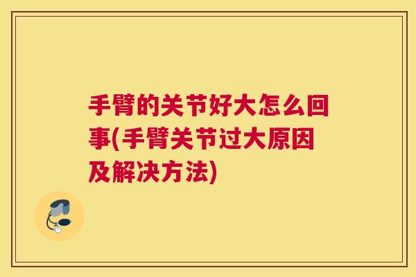 手臂的关节好大怎么回事(手臂关节过大原因及解决方法)