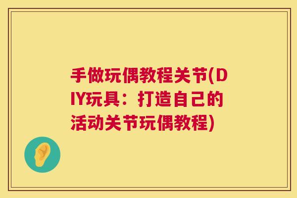 手做玩偶教程关节(DIY玩具:打造自己的活动关节玩偶教程)