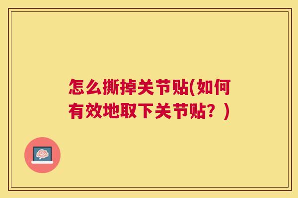怎么撕掉关节贴(如何有效地取下关节贴?)