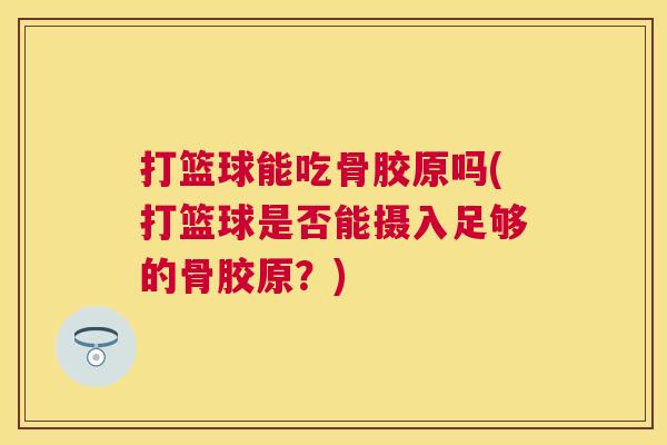 打篮球能吃骨胶原吗(打篮球是否能摄入足够的骨胶原?)