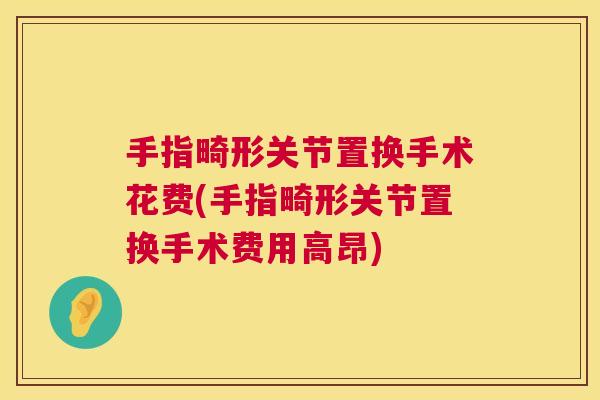 手指畸形关节置换手术花费(手指畸形关节置换手术费用高昂)