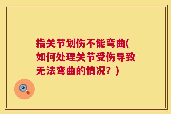 指关节划伤不能弯曲(如何处理关节受伤导致无法弯曲的情况？)
