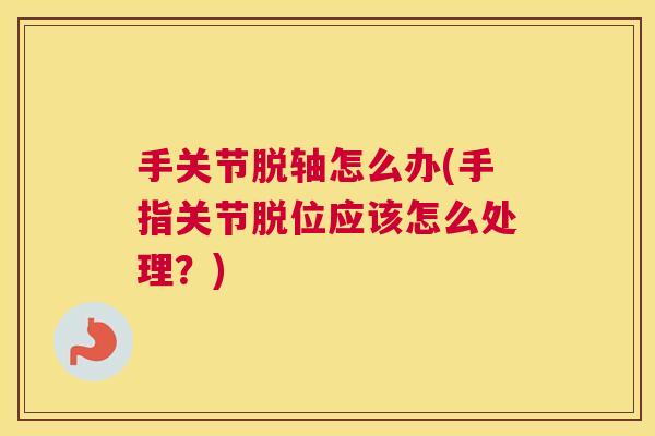 手关节脱轴怎么办(手指关节脱位应该怎么处理?) 手关节脱轴怎么办(手指关节脱位应该怎么处理?)