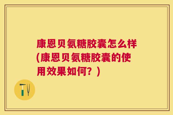 康恩贝氨糖胶囊怎么样(康恩贝氨糖胶囊的使用效果如何?) 康恩贝氨糖胶囊怎么样(康恩贝氨糖胶囊的使用效果如何?)