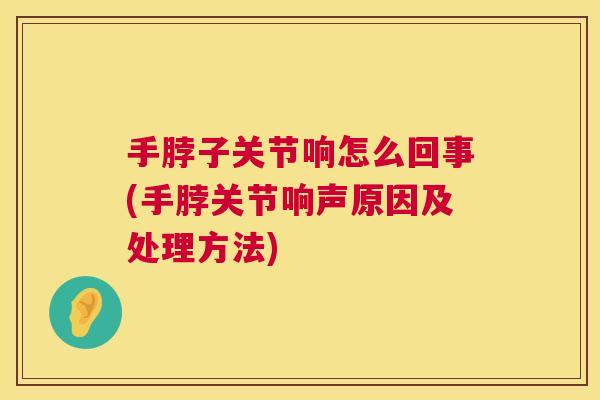 手脖子关节响怎么回事(手脖关节响声原因及处理方法)