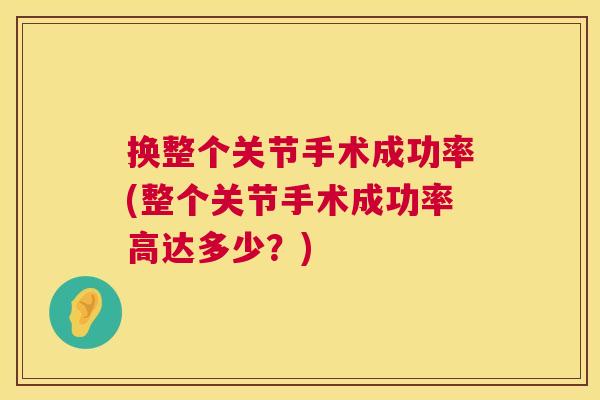 换整个关节手术成功率(整个关节手术成功率高达多少?)